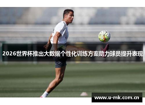 2026世界杯推出大数据个性化训练方案助力球员提升表现 2026世界杯推出大数据个性化训练方案助力球员提升表现
