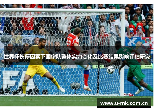 世界杯伤停因素下国家队整体实力变化及比赛结果影响评估研究 世界杯伤停因素下国家队整体实力变化及比赛结果影响评估研究