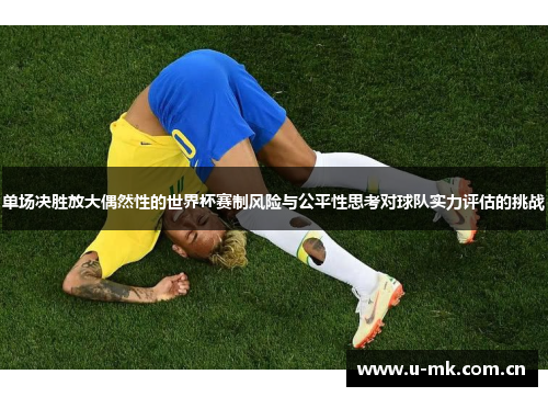 单场决胜放大偶然性的世界杯赛制风险与公平性思考对球队实力评估的挑战