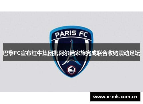 巴黎FC宣布红牛集团携阿尔诺家族完成联合收购震动足坛 巴黎FC宣布红牛集团携阿尔诺家族完成联合收购震动足坛