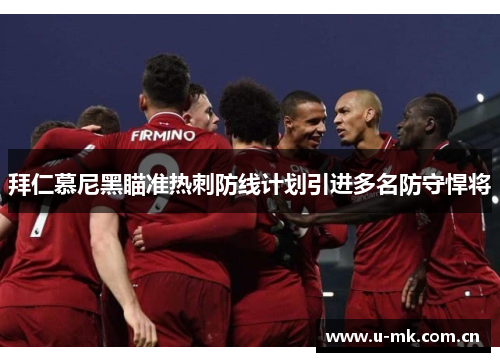 拜仁慕尼黑瞄准热刺防线计划引进多名防守悍将