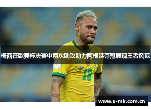 梅西在欧美杯决赛中两次助攻助力阿根廷夺冠展现王者风范 梅西在欧美杯决赛中两次助攻助力阿根廷夺冠展现王者风范