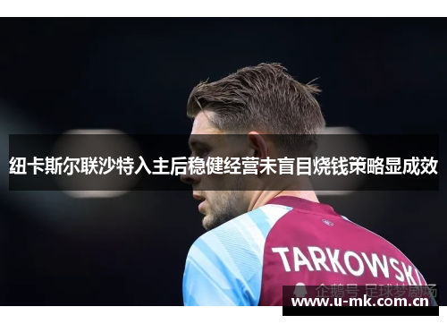 纽卡斯尔联沙特入主后稳健经营未盲目烧钱策略显成效 纽卡斯尔联沙特入主后稳健经营未盲目烧钱策略显成效